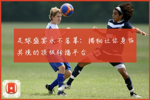 足球盛宴永不落幕:揭秘让你身临其境的顶级转播平台