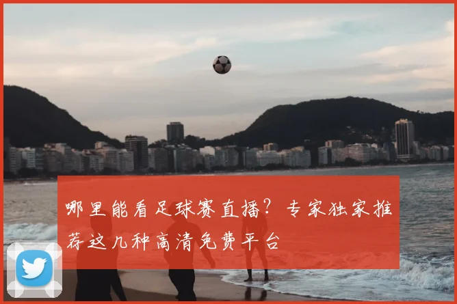 哪里能看足球赛直播？专家独家推荐这几种高清免费平台