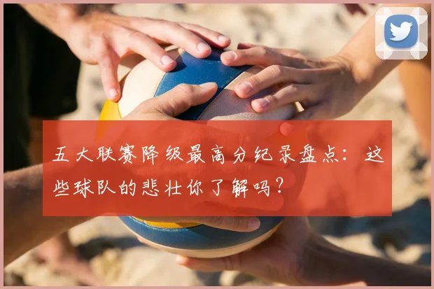五大联赛降级最高分纪录盘点:这些球队的悲壮你了解吗?
