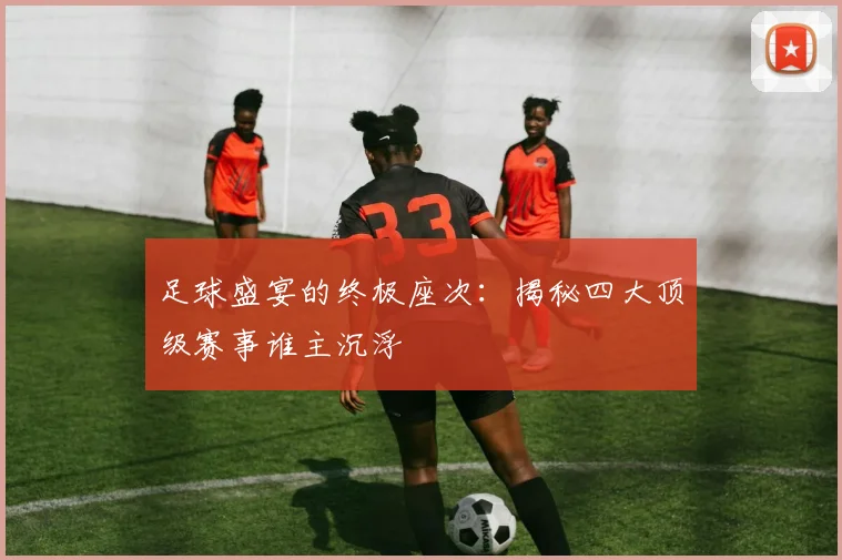 足球盛宴的终极座次：揭秘四大顶级赛事谁主沉浮