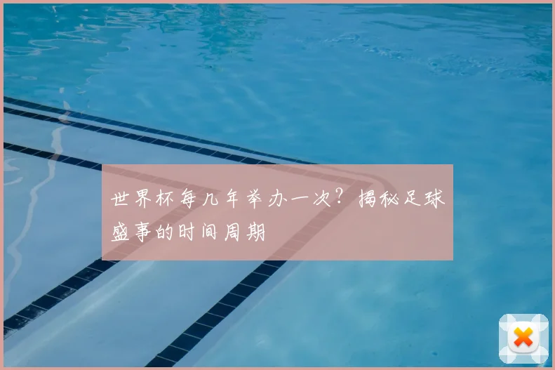 世界杯每几年举办一次？揭秘足球盛事的时间周期