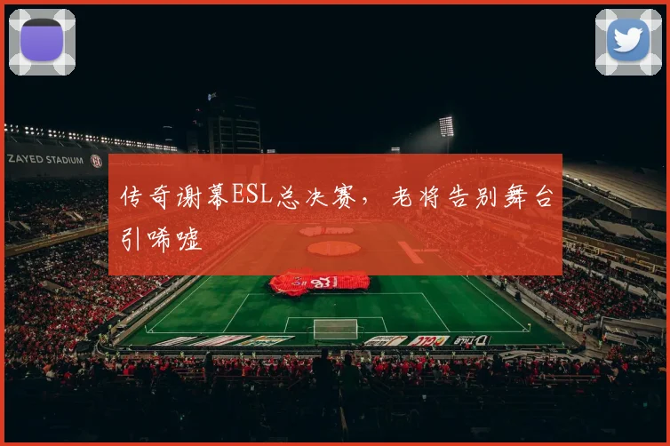 传奇谢幕ESL总决赛，老将告别舞台引唏嘘
