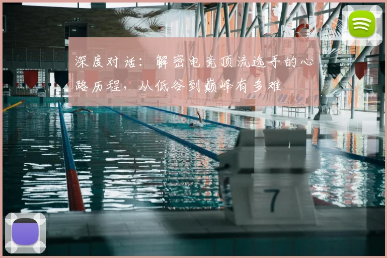 深度对话：解密电竞顶流选手的心路历程，从低谷到巅峰有多难