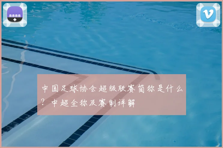 中国足球协会超级联赛简称是什么？中超全称及赛制详解