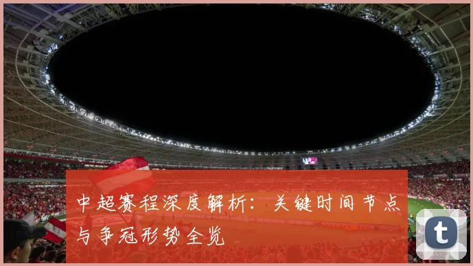 中超赛程深度解析:关键时间节点与争冠形势全览
