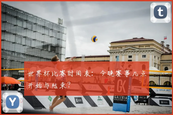 世界杯比赛时间表：今晚赛事几点开始与结束？