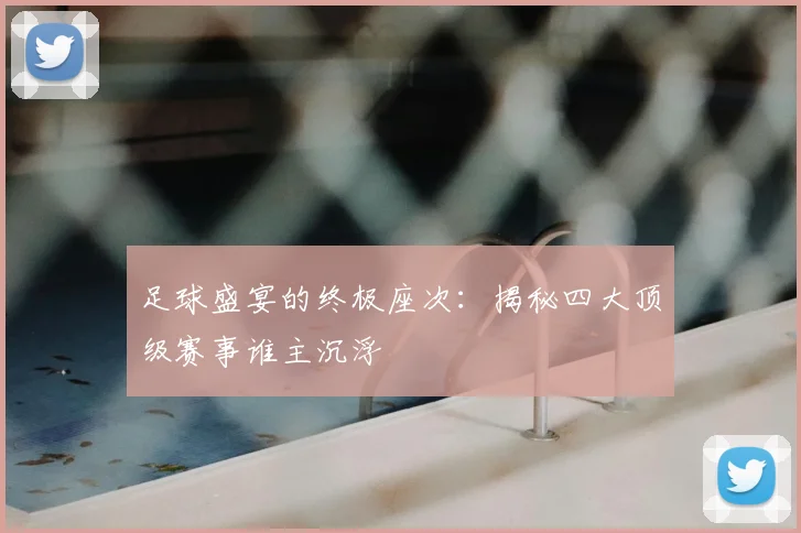 足球盛宴的终极座次:揭秘四大顶级赛事谁主沉浮