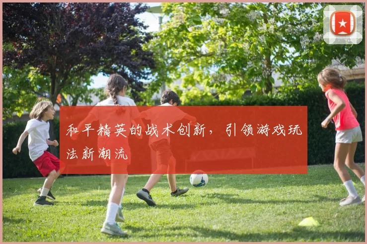 和平精英的战术创新,引领游戏玩法新潮流