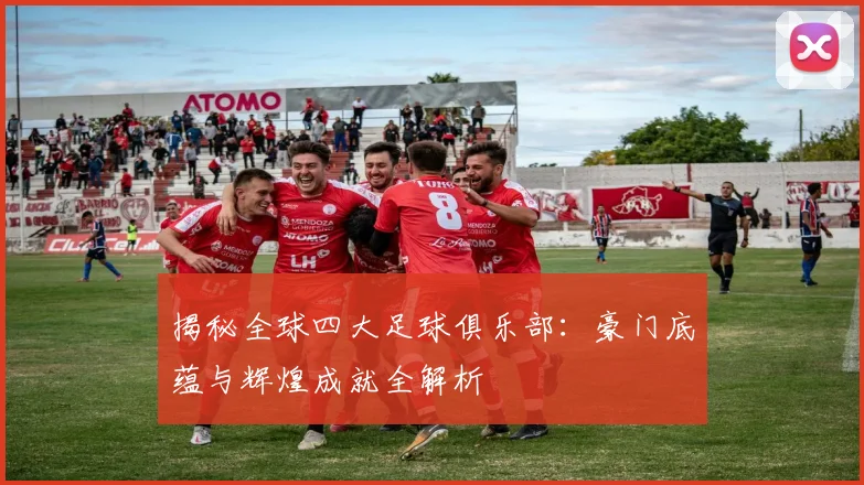 揭秘全球四大足球俱乐部:豪门底蕴与辉煌成就全解析
