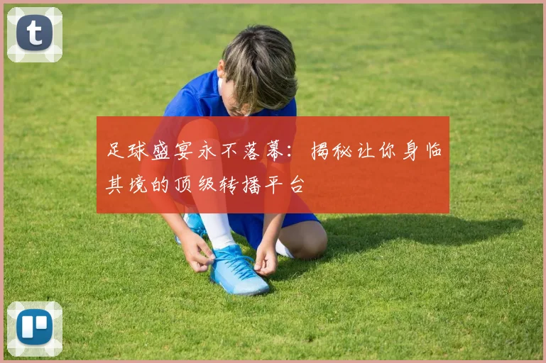 足球盛宴永不落幕：揭秘让你身临其境的顶级转播平台