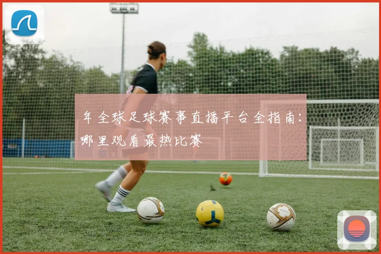 年全球足球赛事直播平台全指南:哪里观看最热比赛